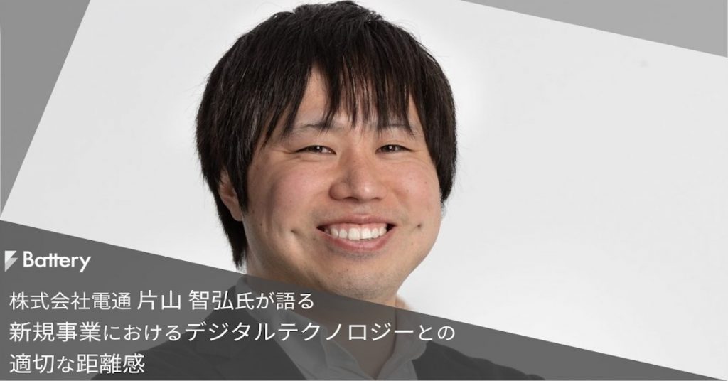 株式会社電通 片山 智弘氏が語る 〜新規事業におけるデジタルテクノロジーとの適切な距離感〜(後編)